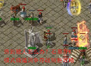 遇到敌人怎么办?石墓7PK模式烧猪洞争夺战制胜攻略 遇到敌人怎么办?石墓7PK模式烧猪洞争夺战制胜攻略