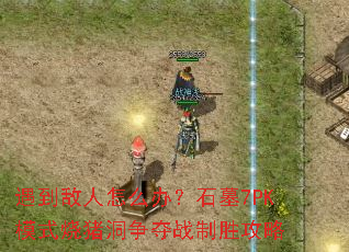 遇到敌人怎么办?石墓7PK模式烧猪洞争夺战制胜攻略 遇到敌人怎么办?石墓7PK模式烧猪洞争夺战制胜攻略