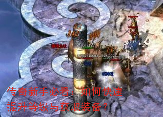 传奇新手必看:如何快速提升等级与获取装备? 传奇新手必看:如何快速提升等级与获取装备?