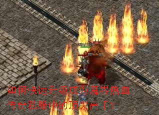 如何快速升级成为魔界热血传奇私服中的顶尖高手? 如何快速升级成为魔界热血传奇私服中的顶尖高手?