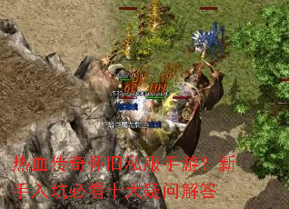 热血传奇怀旧私服手游?新手入坑必看十大疑问解答 热血传奇怀旧私服手游?新手入坑必看十大疑问解答