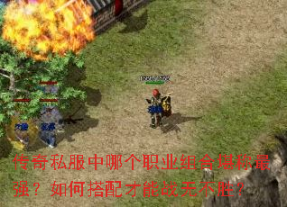 传奇私服中哪个职业组合堪称最强?如何搭配才能战无不胜? 传奇私服中哪个职业组合堪称最强?如何搭配才能战无不胜?