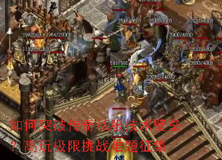 如何突破传奇私服技术壁垒?高玩极限挑战难题征集 如何突破传奇私服技术壁垒?高玩极限挑战难题征集