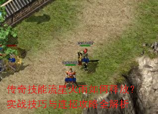 传奇技能流星火雨如何释放?实战技巧与连招攻略全解析 传奇技能流星火雨如何释放?实战技巧与连招攻略全解析