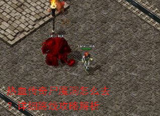 热血传奇尸魔洞怎么去?详细路线攻略解析 热血传奇尸魔洞怎么去?详细路线攻略解析