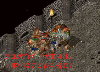 热血传奇怀旧版宝箱能开出哪些极品装备和道具? 热血传奇怀旧版宝箱能开出哪些极品装备和道具?