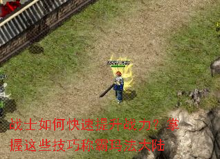 战士如何快速提升战力?掌握这些技巧称霸玛法大陆 战士如何快速提升战力?掌握这些技巧称霸玛法大陆