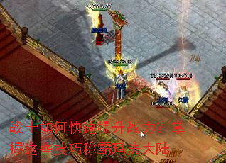 战士如何快速提升战力?掌握这些技巧称霸玛法大陆 战士如何快速提升战力?掌握这些技巧称霸玛法大陆