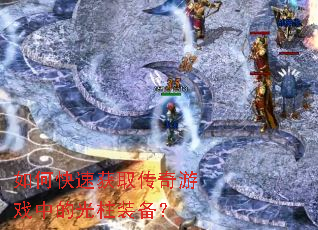 如何快速获取传奇游戏中的光柱装备? 如何快速获取传奇游戏中的光柱装备?