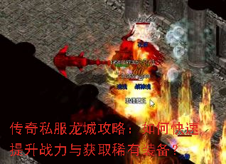 传奇私服龙城攻略:如何快速提升战力与获取稀有装备? 传奇私服龙城攻略:如何快速提升战力与获取稀有装备?