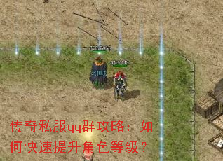 传奇私服qq群攻略:如何快速提升角色等级? 传奇私服qq群攻略:如何快速提升角色等级?