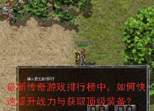 最新传奇游戏排行榜中,如何快速提升战力与获取顶级装备? 最新传奇游戏排行榜中,如何快速提升战力与获取顶级装备?