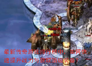 最新传奇游戏排行榜中,如何快速提升战力与获取顶级装备? 最新传奇游戏排行榜中,如何快速提升战力与获取顶级装备?