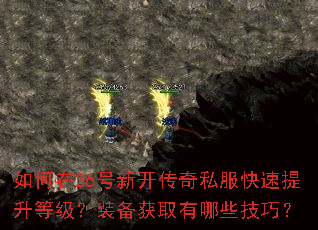 如何在26号新开传奇私服快速提升等级?装备获取有哪些技巧? 如何在26号新开传奇私服快速提升等级?装备获取有哪些技巧?