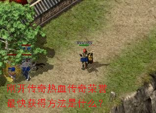 刚开传奇热血传奇荣誉最快获得方法是什么? 刚开传奇热血传奇荣誉最快获得方法是什么?