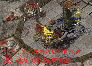传奇玩家转生修炼后如何快速提升战力与获取稀有装备? 传奇玩家转生修炼后如何快速提升战力与获取稀有装备?