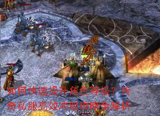 如何快速提升角色等级?传奇私服高效冲级攻略全解析 如何快速提升角色等级?传奇私服高效冲级攻略全解析
