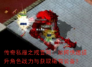 传奇私服之戒官网:如何快速提升角色战力与获取稀有装备? 传奇私服之戒官网:如何快速提升角色战力与获取稀有装备?
