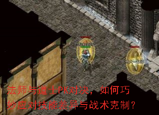 法师与道士PK对决,如何巧妙应对技能差异与战术克制? 法师与道士PK对决,如何巧妙应对技能差异与战术克制?
